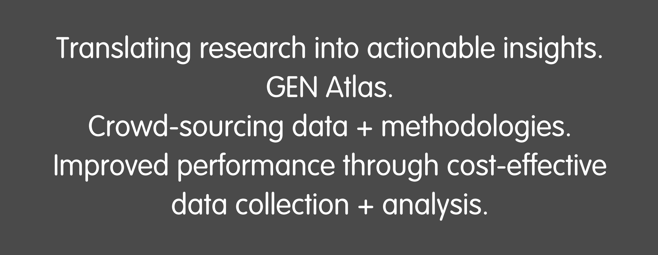 Translating research into actionable insights. GEN Atlas. Crowd-sourcing data + methodologies. Improved performance through cost-effective data collection + analysis.
